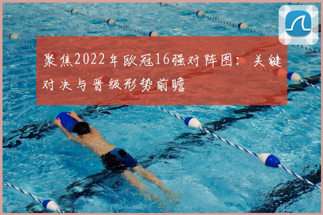 聚焦2022年欧冠16强对阵图：关键对决与晋级形势前瞻